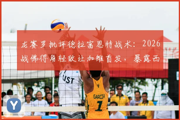 龙赛罗批评德拉富恩特战术:2026战佛得角轻敌让加维首发,暴露西班牙队隐患