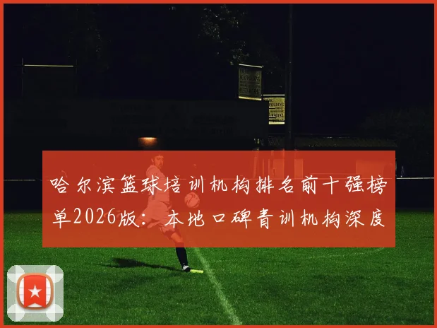 哈尔滨篮球培训机构排名前十强榜单2026版：本地口碑青训机构深度评测与收费标准参考