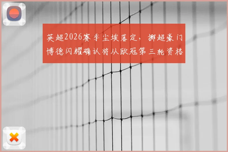 英超2026赛季尘埃落定，挪超豪门博德闪耀确认将从欧冠第三轮资格赛开启征程，晋级前景与潜在对手全解析