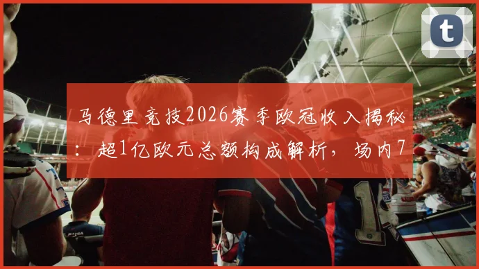 马德里竞技2026赛季欧冠收入揭秘:超1亿欧元总额构成解析,场内7350万如何影响球队财务