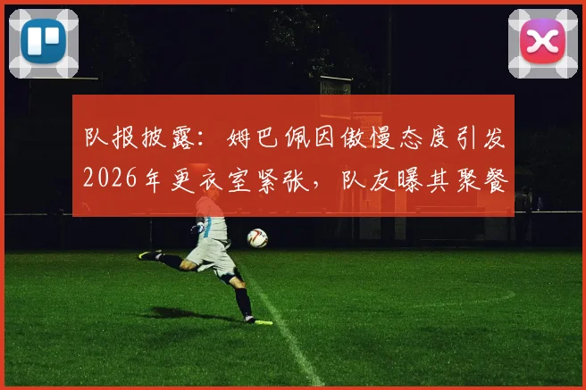 队报披露:姆巴佩因傲慢态度引发2026年更衣室紧张,队友曝其聚餐习惯性迟到
