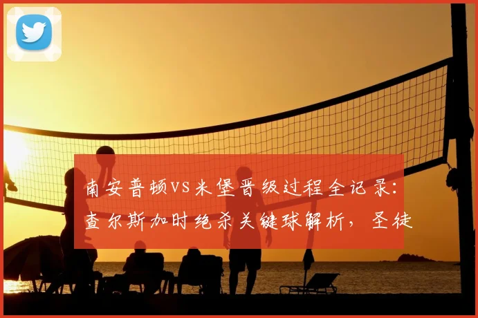 南安普顿vs米堡晋级过程全记录：查尔斯加时绝杀关键球解析，圣徒2-1挺进英冠附加赛决赛