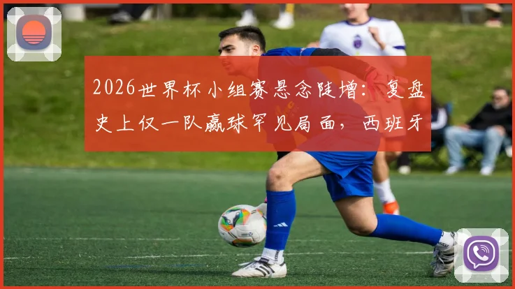 2026世界杯小组赛悬念陡增：复盘史上仅一队赢球罕见局面，西班牙如何独揽胜局