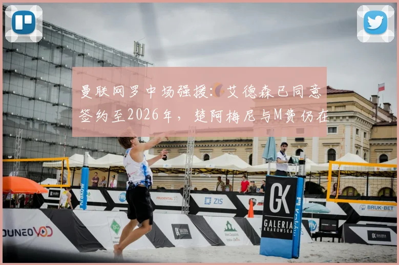 曼联网罗中场强援：艾德森已同意签约至2026年，楚阿梅尼与M费仍在引援名单中