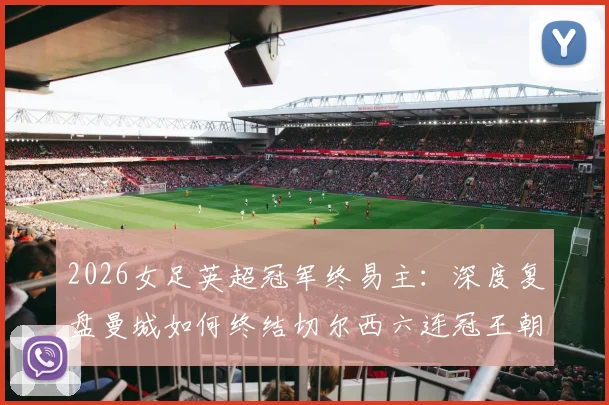2026女足英超冠军终易主：深度复盘曼城如何终结切尔西六连冠王朝，解析夺冠关键与未来影响