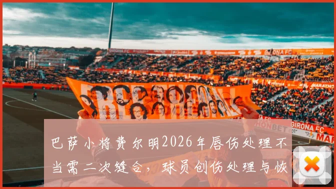 巴萨小将费尔明2026年唇伤处理不当需二次缝合，球员创伤处理与恢复时间详解
