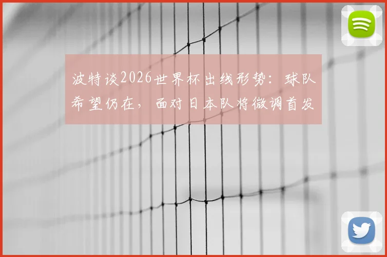 波特谈2026世界杯出线形势：球队希望仍在，面对日本队将微调首发阵容，战术调整思路解析