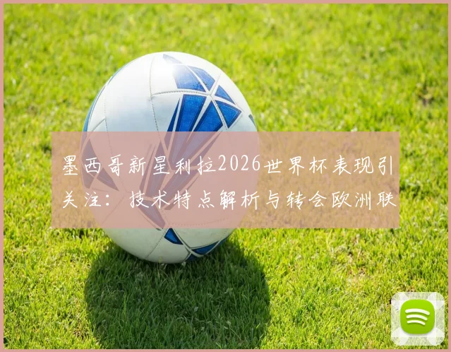 墨西哥新星利拉2026世界杯表现引关注:技术特点解析与转会欧洲联赛最新动态,附身价评估