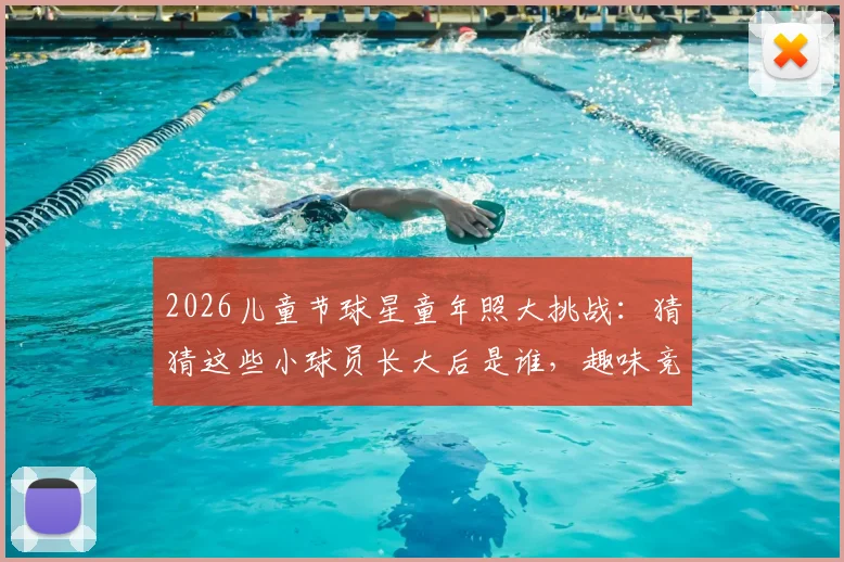 2026儿童节球星童年照大挑战：猜猜这些小球员长大后是谁，趣味竞猜你能认出几个？