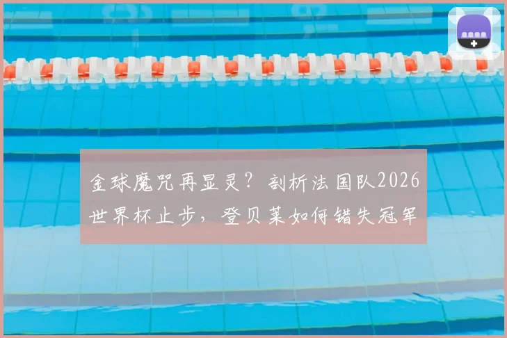 金球魔咒再显灵？剖析法国队2026世界杯止步，登贝莱如何错失冠军荣耀