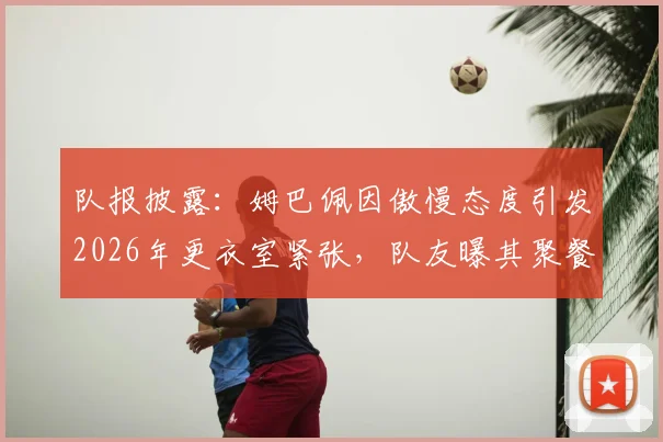 队报披露：姆巴佩因傲慢态度引发2026年更衣室紧张，队友曝其聚餐习惯性迟到