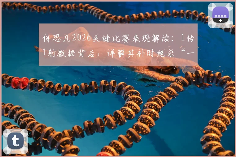 何思凡2026关键比赛表现解读：1传1射数据背后，详解其补时绝杀“一条龙”的战术意义与个人技术分析