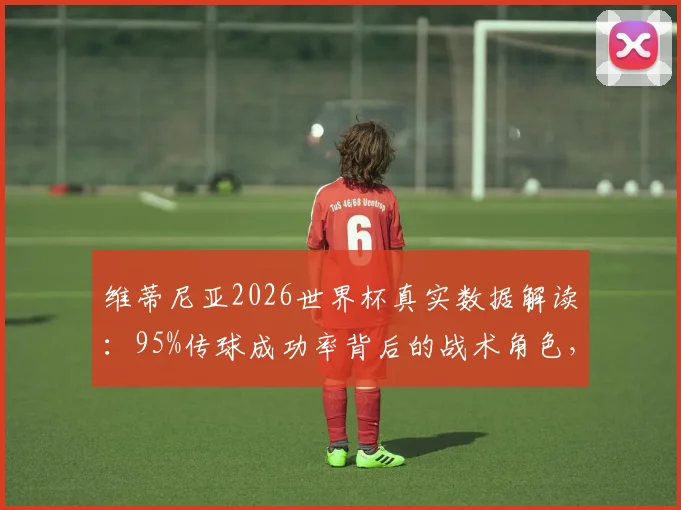 维蒂尼亚2026世界杯真实数据解读：95%传球成功率背后的战术角色，场均0.4次关键传球是否合格？