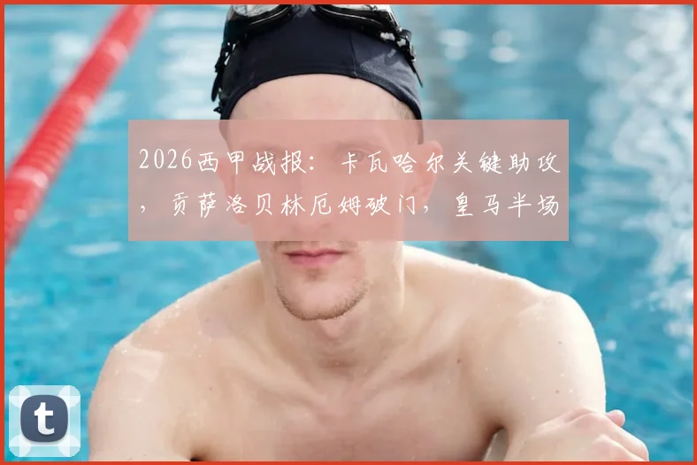 2026西甲战报：卡瓦哈尔关键助攻，贡萨洛贝林厄姆破门，皇马半场2-1领先毕尔巴鄂竞技，比赛走势及球员表现深度解读