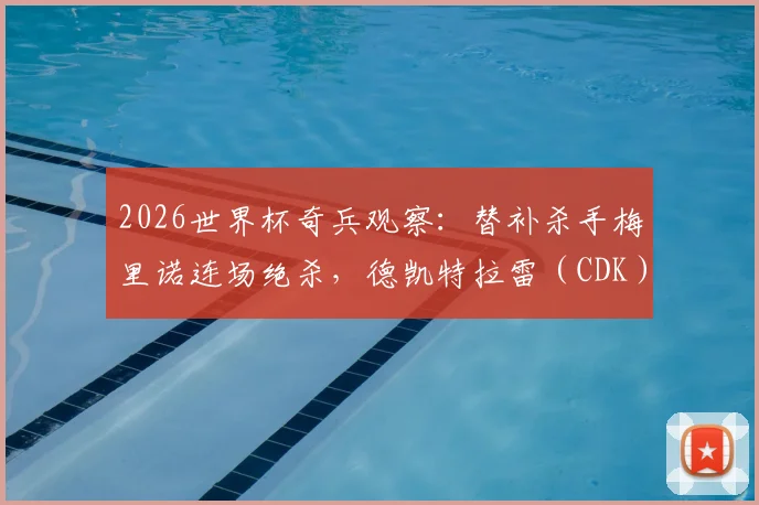 2026世界杯奇兵观察：替补杀手梅里诺连场绝杀，德凯特拉雷（CDK）破门难阻球队失利，谁是你心中的单日最佳？