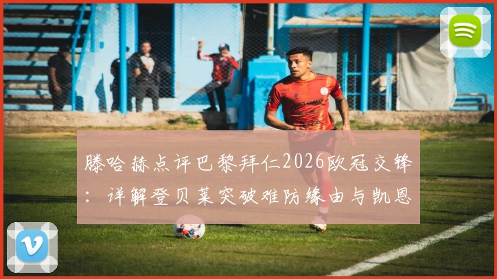 滕哈赫点评巴黎拜仁2026欧冠交锋：详解登贝莱突破难防缘由与凯恩精妙传球技术