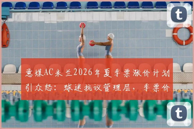 意媒AC米兰2026年夏季票涨价计划引众怒：球迷抗议管理层，季票价格与球迷忠诚度如何平衡？