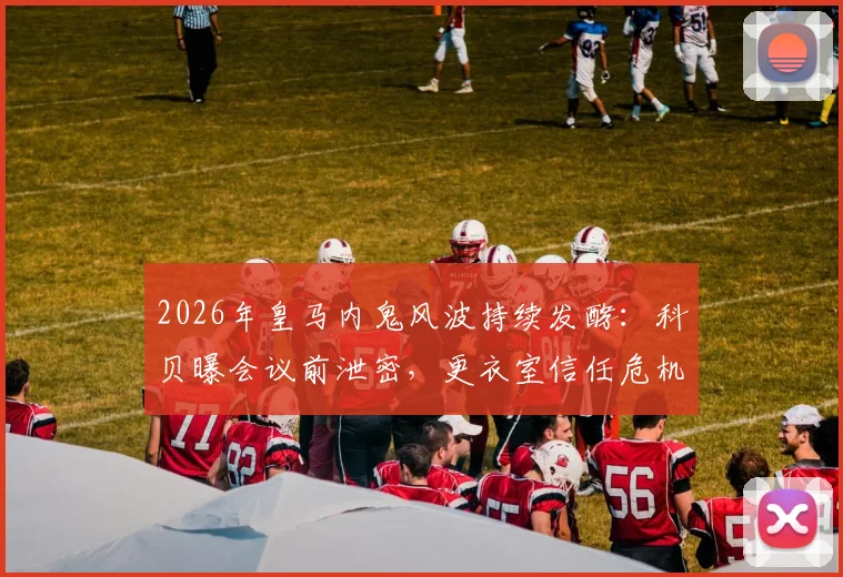 2026年皇马内鬼风波持续发酵:科贝曝会议前泄密,更衣室信任危机如何化解