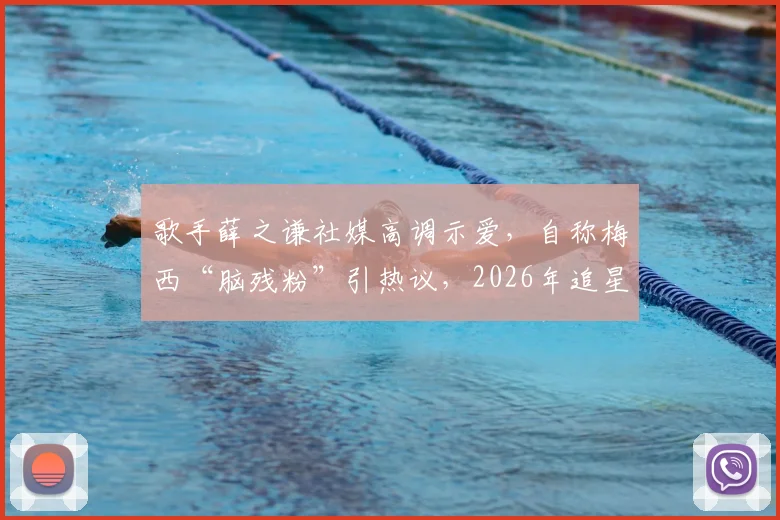 歌手薛之谦社媒高调示爱，自称梅西“脑残粉”引热议，2026年追星动态引围观