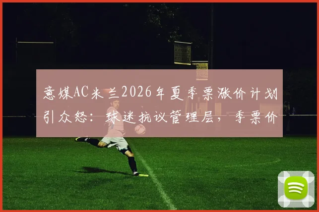 意媒AC米兰2026年夏季票涨价计划引众怒：球迷抗议管理层，季票价格与球迷忠诚度如何平衡？