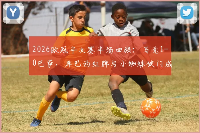 2026欧冠半决赛半场回顾：马竞1-0巴萨，库巴西红牌与小蜘蛛破门成转折点，深度解析比赛走势