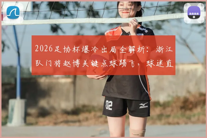 2026足协杯爆冷出局全解析：浙江队门将赵博关键点球踢飞，球迷直呼太离谱