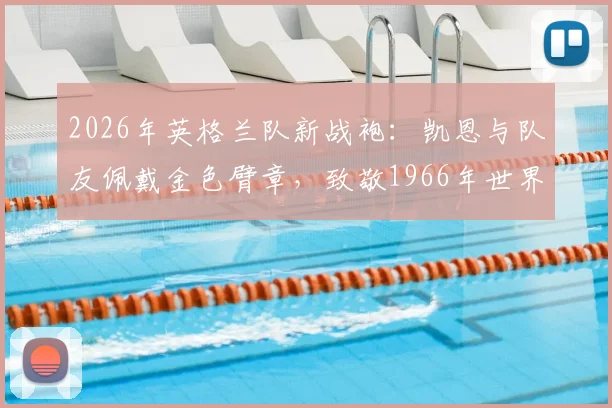 2026年英格兰队新战袍：凯恩与队友佩戴金色臂章，致敬1966年世界杯冠军及凯恩2018年金靴荣耀