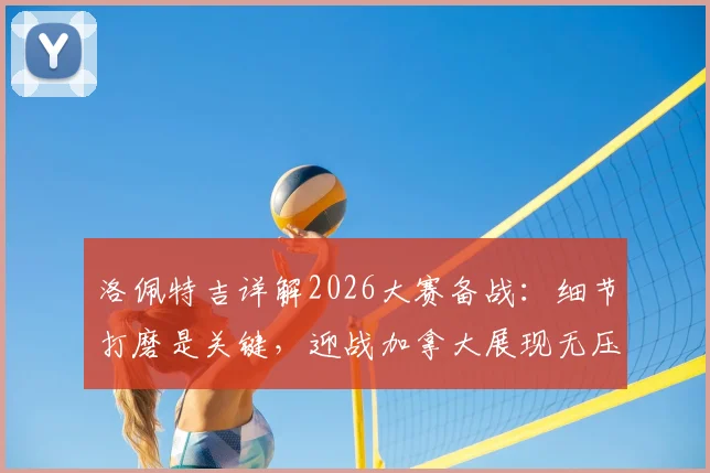 洛佩特吉详解2026大赛备战：细节打磨是关键，迎战加拿大展现无压力哲学