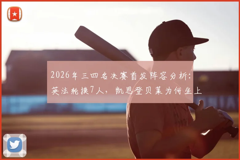 2026年三四名决赛首发阵容分析:英法轮换7人,凯恩登贝莱为何坐上替补席?