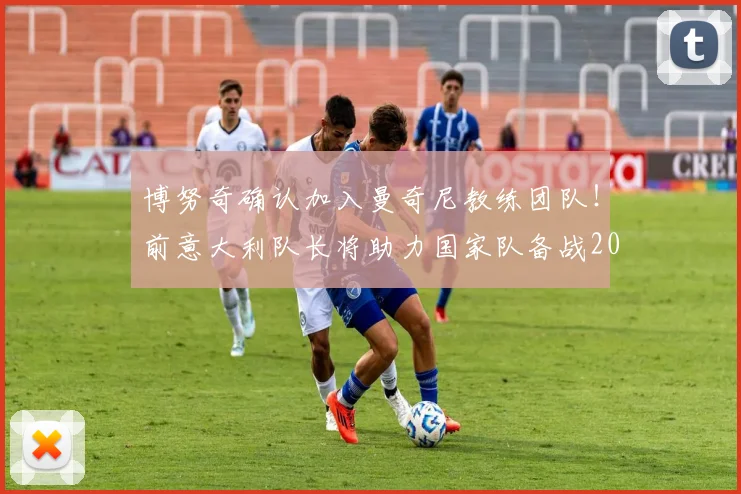 博努奇确认加入曼奇尼教练团队！前意大利队长将助力国家队备战2026年大赛