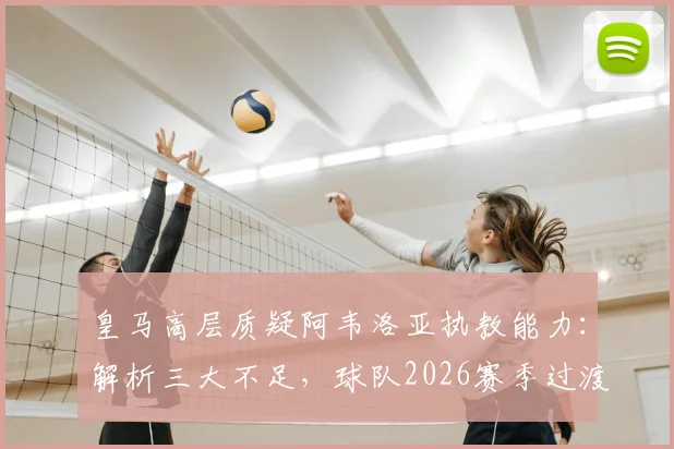 皇马高层质疑阿韦洛亚执教能力：解析三大不足，球队2026赛季过渡期阵容调整与挑战应对指南