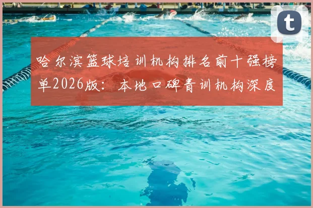 哈尔滨篮球培训机构排名前十强榜单2026版:本地口碑青训机构深度评测与收费标准参考