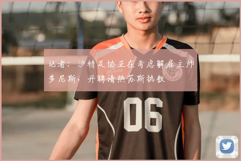 记者:沙特足协正在考虑解雇主帅多尼斯,并聘请热苏斯执教