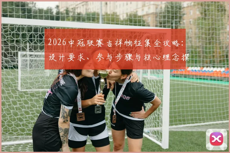 2026中冠联赛吉祥物征集全攻略：设计要求、参与步骤与核心理念撰写要点解析