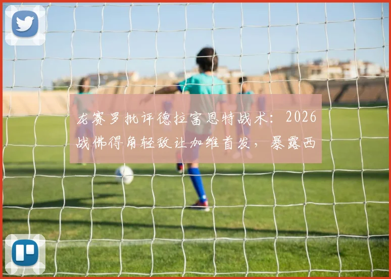 龙赛罗批评德拉富恩特战术：2026战佛得角轻敌让加维首发，暴露西班牙队隐患