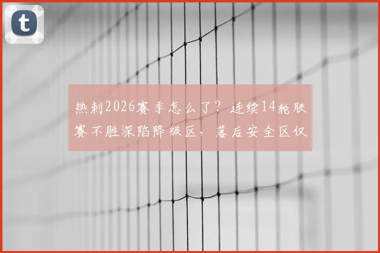 热刺2026赛季怎么了？连续14轮联赛不胜深陷降级区，落后安全区仅2分，原因分析与未来赛程展望