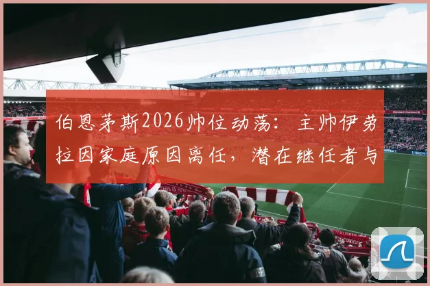 伯恩茅斯2026帅位动荡：主帅伊劳拉因家庭原因离任，潜在继任者与球队未来分析
