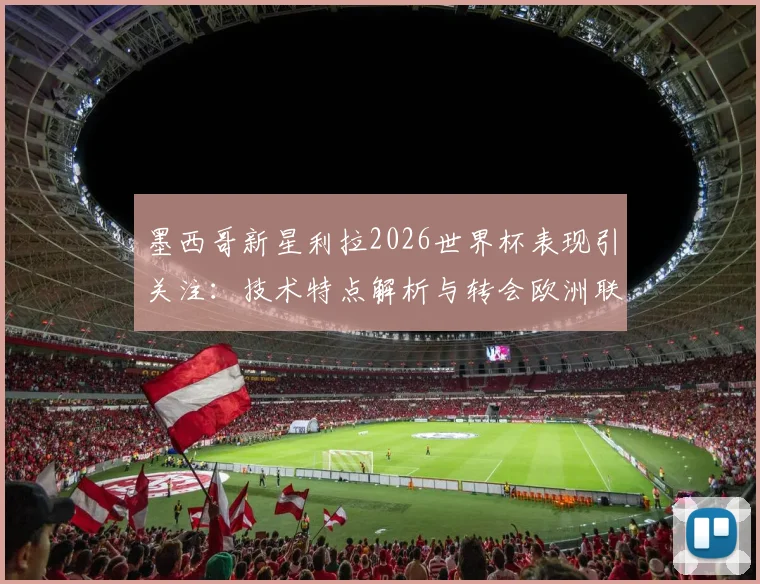 墨西哥新星利拉2026世界杯表现引关注：技术特点解析与转会欧洲联赛最新动态，附身价评估