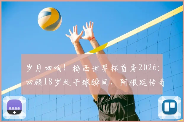 岁月回响!梅西世界杯首秀2026:回顾18岁处子球瞬间,阿根廷传奇之路起点全解析