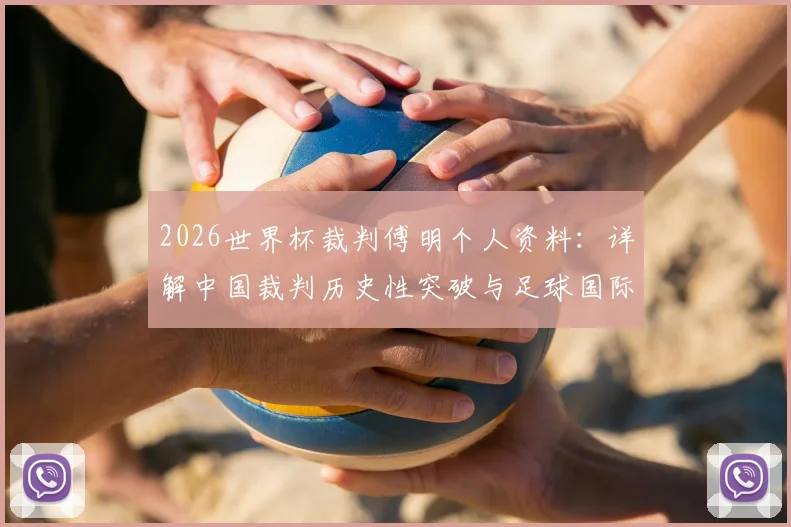 2026世界杯裁判傅明个人资料：详解中国裁判历史性突破与足球国际执法成长之路