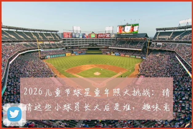 2026儿童节球星童年照大挑战:猜猜这些小球员长大后是谁,趣味竞猜你能认出几个?
