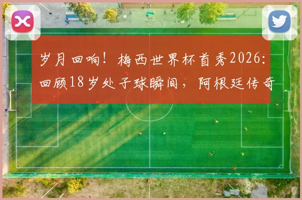 岁月回响！梅西世界杯首秀2026：回顾18岁处子球瞬间，阿根廷传奇之路起点全解析