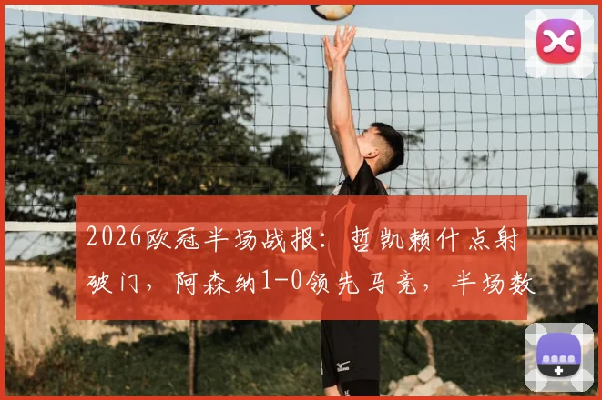 2026欧冠半场战报：哲凯赖什点射破门，阿森纳1-0领先马竞，半场数据与关键转折点解析