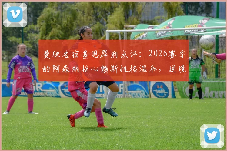 曼联名宿基恩犀利点评：2026赛季的阿森纳核心赖斯性格温和，逆境中缺乏鞭策队友的领导力