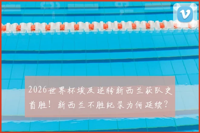 2026世界杯埃及逆转新西兰获队史首胜！新西兰不胜纪录为何延续？