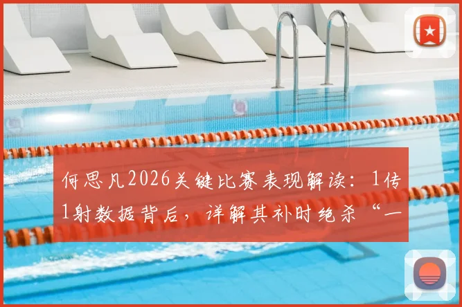 何思凡2026关键比赛表现解读:1传1射数据背后,详解其补时绝杀“一条龙”的战术意义与个人技术分析