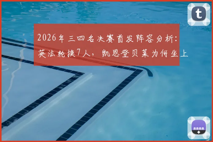 2026年三四名决赛首发阵容分析：英法轮换7人，凯恩登贝莱为何坐上替补席？