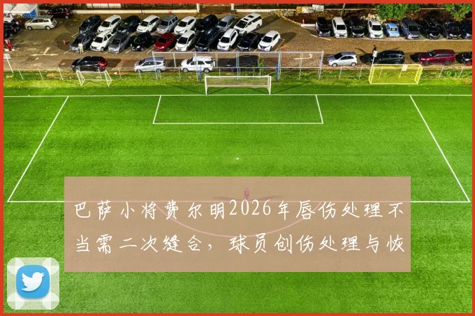 巴萨小将费尔明2026年唇伤处理不当需二次缝合,球员创伤处理与恢复时间详解