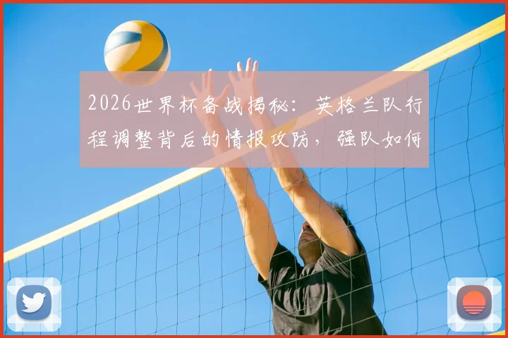 2026世界杯备战揭秘：英格兰队行程调整背后的情报攻防，强队如何严防训练内容泄露