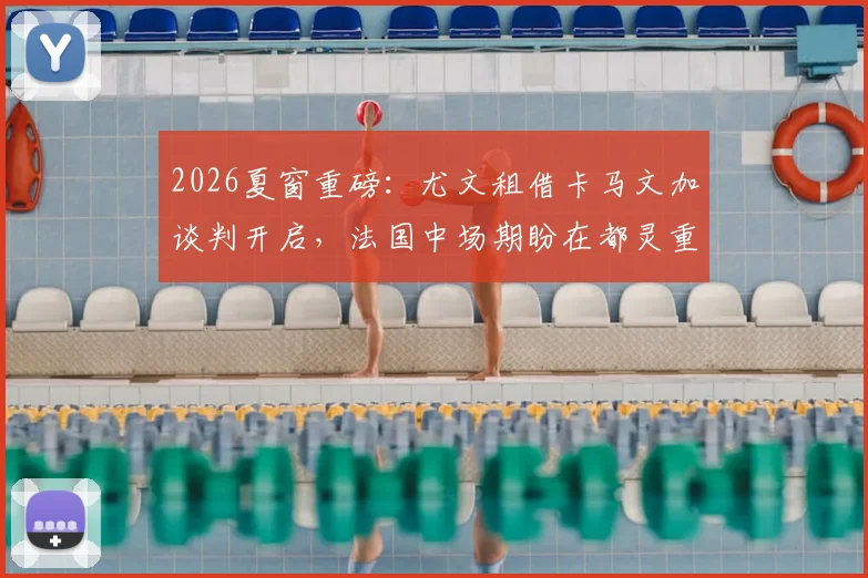 2026夏窗重磅：尤文租借卡马文加谈判开启，法国中场期盼在都灵重获新生